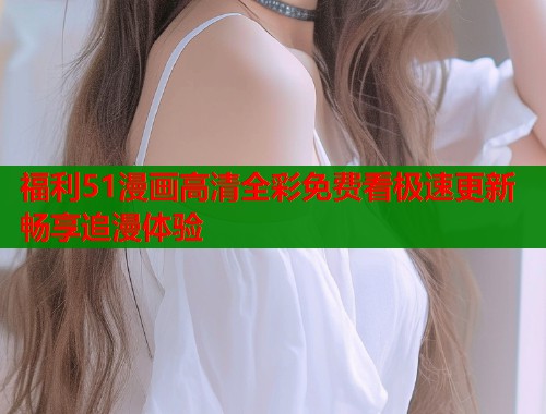福利51漫画高清全彩免费看极速更新畅享追漫体验  第1张