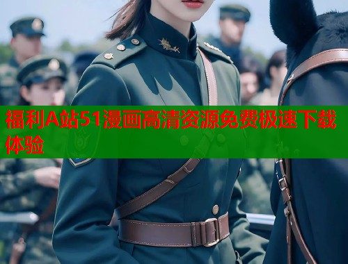 福利A站51漫画高清资源免费极速下载体验  第1张