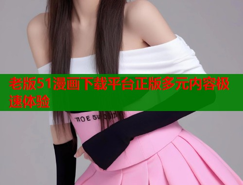 老版51漫画下载平台正版多元内容极速体验  第1张
