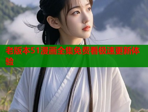 老版本51漫画全集免费看极速更新体验  第1张