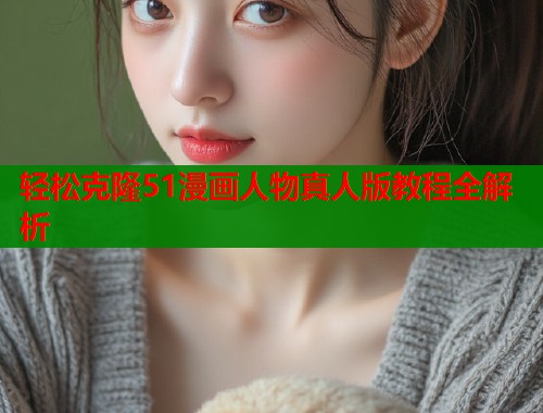 轻松克隆51漫画人物真人版教程全解析  第1张