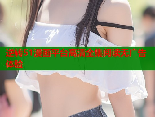 逆转51漫画平台高清全集阅读无广告体验  第1张