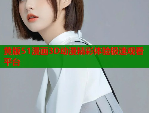 黄版51漫画3D动漫精彩体验极速观看平台  第1张