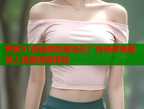 黄版51漫画网站高清无广告畅享海量成人漫画阅读体验  第1张
