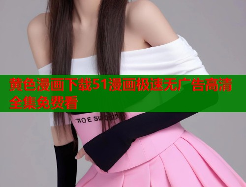 黄色漫画下载51漫画极速无广告高清全集免费看  第1张